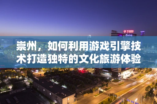 崇州，如何利用游戏引擎技术打造独特的文化旅游体验？