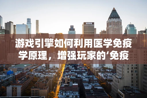 游戏引擎如何利用医学免疫学原理，增强玩家的‘免疫’体验？