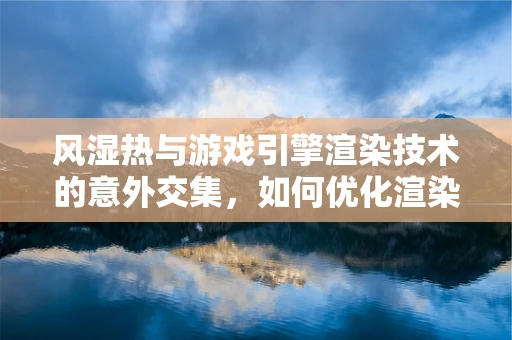 风湿热与游戏引擎渲染技术的意外交集，如何优化渲染以减少关节问题？