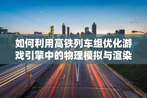 如何利用高铁列车组优化游戏引擎中的物理模拟与渲染性能？