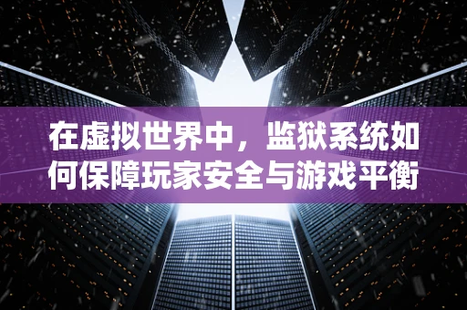 在虚拟世界中，监狱系统如何保障玩家安全与游戏平衡？