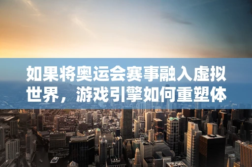 如果将奥运会赛事融入虚拟世界，游戏引擎如何重塑体育盛事体验？