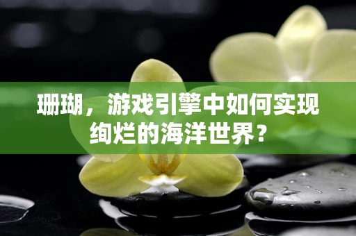 珊瑚，游戏引擎中如何实现绚烂的海洋世界？