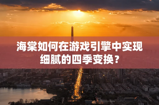 海棠如何在游戏引擎中实现细腻的四季变换？