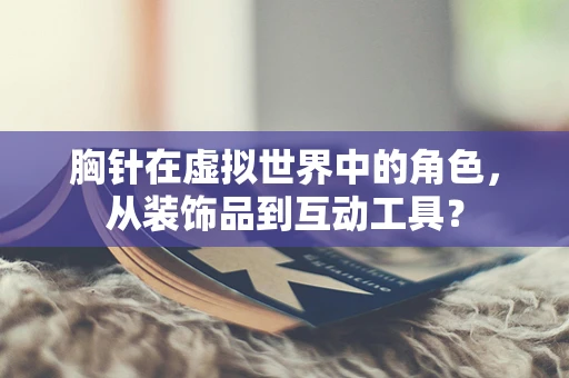 胸针在虚拟世界中的角色，从装饰品到互动工具？