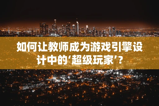 如何让教师成为游戏引擎设计中的‘超级玩家’？