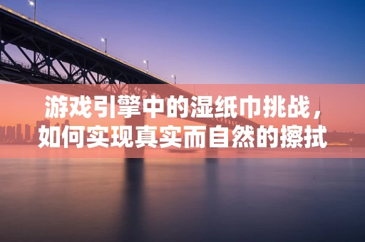 游戏引擎中的湿纸巾挑战，如何实现真实而自然的擦拭效果？