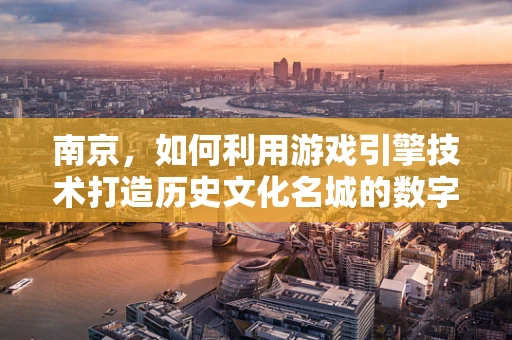 南京，如何利用游戏引擎技术打造历史文化名城的数字重生？