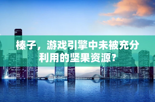 榛子，游戏引擎中未被充分利用的坚果资源？