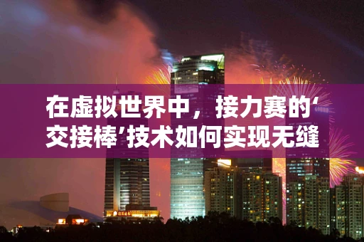 在虚拟世界中，接力赛的‘交接棒’技术如何实现无缝衔接？