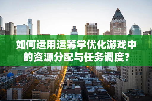 如何运用运筹学优化游戏中的资源分配与任务调度？