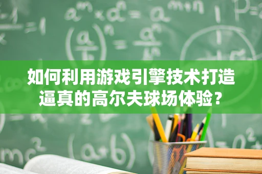 如何利用游戏引擎技术打造逼真的高尔夫球场体验？
