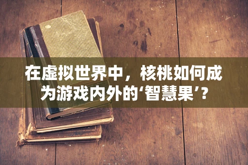 在虚拟世界中，核桃如何成为游戏内外的‘智慧果’？