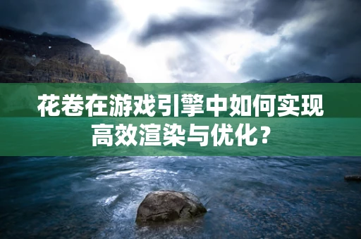 花卷在游戏引擎中如何实现高效渲染与优化？