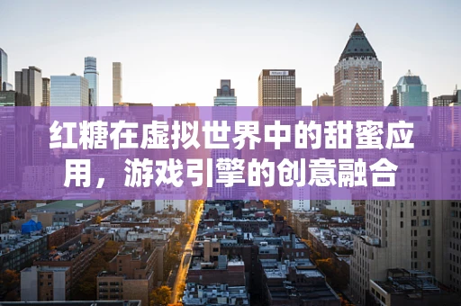 红糖在虚拟世界中的甜蜜应用，游戏引擎的创意融合