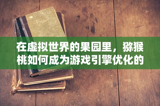 在虚拟世界的果园里，猕猴桃如何成为游戏引擎优化的秘密武器？
