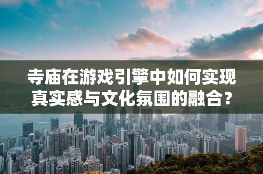 寺庙在游戏引擎中如何实现真实感与文化氛围的融合？