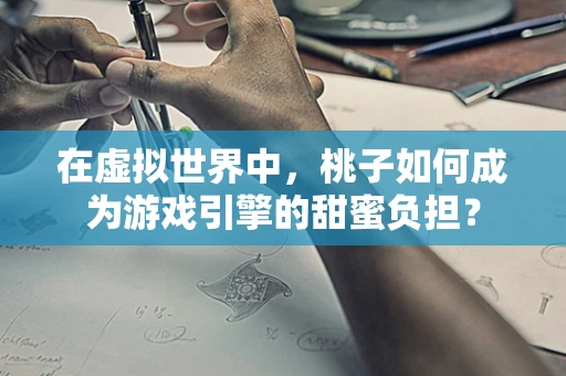 在虚拟世界中，桃子如何成为游戏引擎的甜蜜负担？