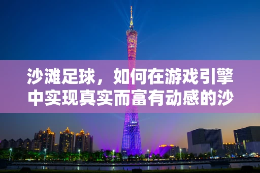 沙滩足球，如何在游戏引擎中实现真实而富有动感的沙地体验？