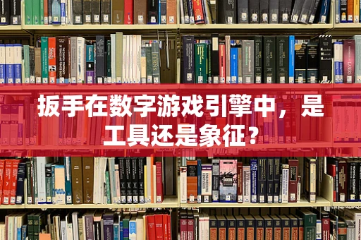 扳手在数字游戏引擎中，是工具还是象征？