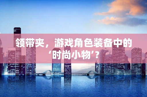 领带夹，游戏角色装备中的‘时尚小物’？