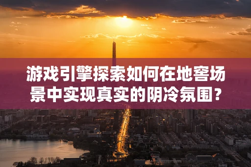 游戏引擎探索如何在地窖场景中实现真实的阴冷氛围？