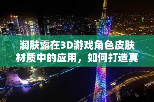 润肤露在3D游戏角色皮肤材质中的应用，如何打造真实触感的虚拟肌肤？