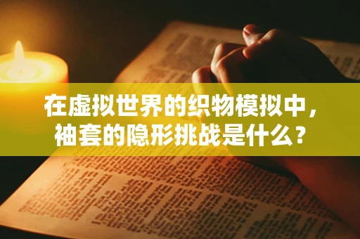 在虚拟世界的织物模拟中，袖套的隐形挑战是什么？