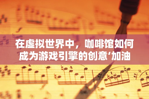 在虚拟世界中，咖啡馆如何成为游戏引擎的创意‘加油站’？