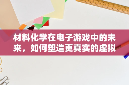材料化学在电子游戏中的未来，如何塑造更真实的虚拟世界？