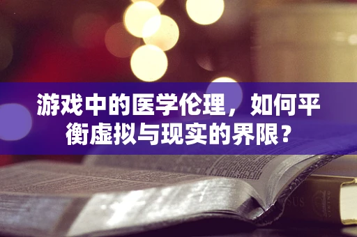 游戏中的医学伦理，如何平衡虚拟与现实的界限？
