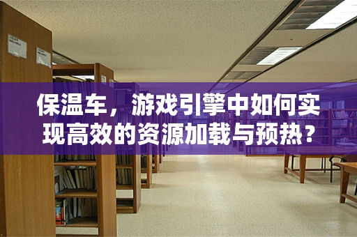 保温车，游戏引擎中如何实现高效的资源加载与预热？