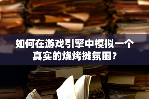 如何在游戏引擎中模拟一个真实的烧烤摊氛围？