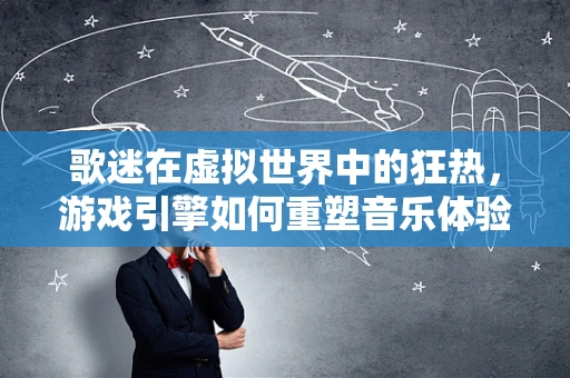 歌迷在虚拟世界中的狂热，游戏引擎如何重塑音乐体验的边界？