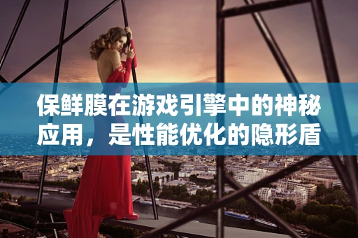 保鲜膜在游戏引擎中的神秘应用，是性能优化的隐形盾牌吗？