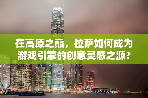 在高原之巅，拉萨如何成为游戏引擎的创意灵感之源？