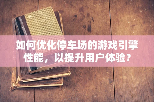 如何优化停车场的游戏引擎性能，以提升用户体验？