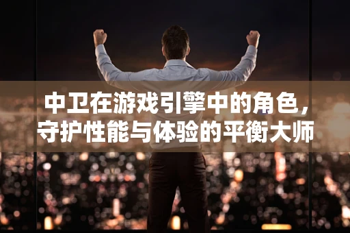 中卫在游戏引擎中的角色，守护性能与体验的平衡大师