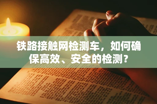 铁路接触网检测车，如何确保高效、安全的检测？