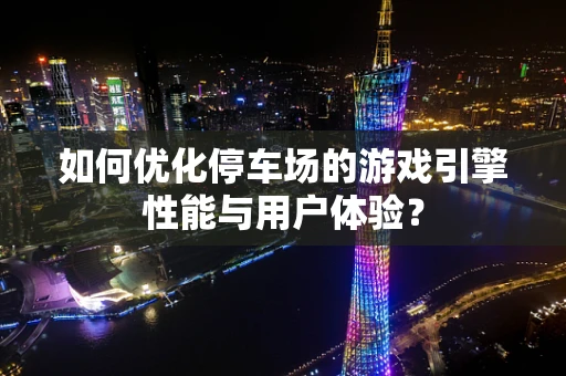 如何优化停车场的游戏引擎性能与用户体验？