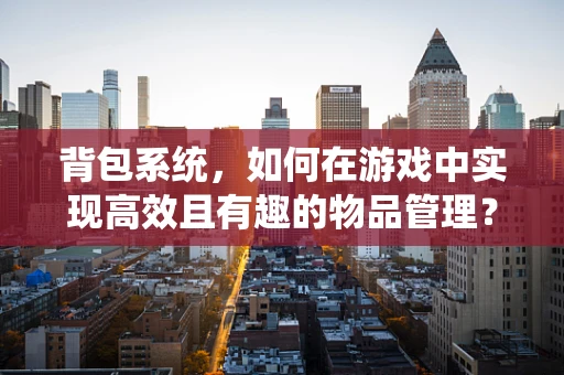背包系统，如何在游戏中实现高效且有趣的物品管理？