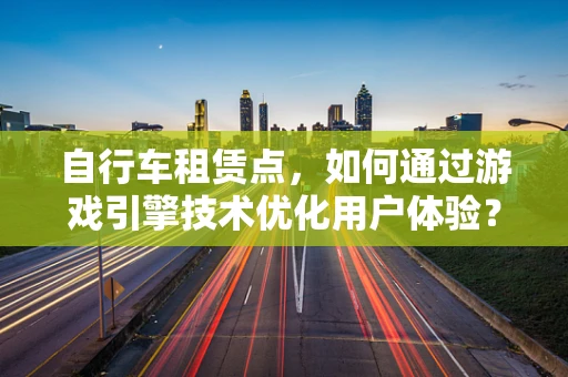 自行车租赁点，如何通过游戏引擎技术优化用户体验？
