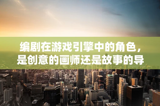 编剧在游戏引擎中的角色，是创意的画师还是故事的导演？
