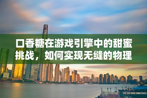 口香糖在游戏引擎中的甜蜜挑战，如何实现无缝的物理交互？