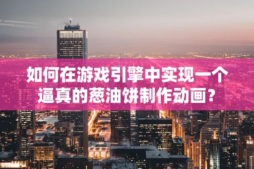 如何在游戏引擎中实现一个逼真的葱油饼制作动画？