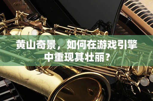 黄山奇景，如何在游戏引擎中重现其壮丽？