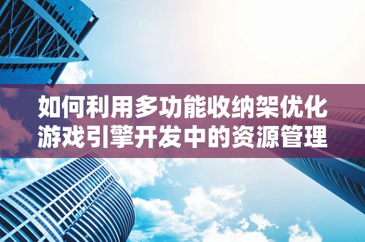 如何利用多功能收纳架优化游戏引擎开发中的资源管理？