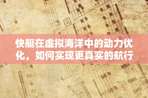 快艇在虚拟海洋中的动力优化，如何实现更真实的航行体验？
