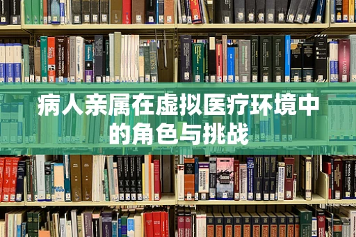 病人亲属在虚拟医疗环境中的角色与挑战