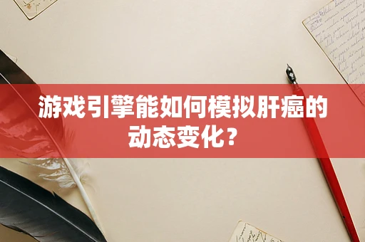 游戏引擎能如何模拟肝癌的动态变化？